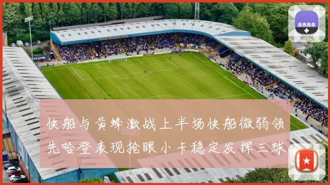 快船与黄蜂激战上半场快船微弱领先哈登表现抢眼小卡稳定发挥三球状态起伏