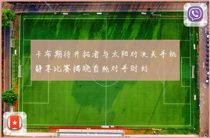 卡布期待开拓者与太阳对决关手机静享比赛揭晓首轮对手时刻