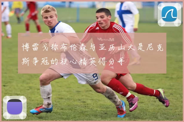 博雷戈称布伦森与亚历山大是尼克斯争冠的核心精英得分手