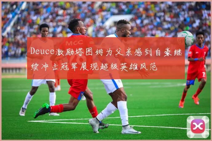 Deuce激励塔图姆为父亲感到自豪继续冲击冠军展现超级英雄风范