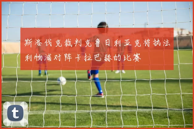斯洛伐克裁判克鲁日利亚克将执法利物浦对阵卡拉巴赫的比赛