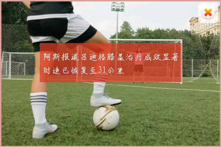 阿斯报道吕迪格膝盖治疗成效显著时速已恢复至31公里