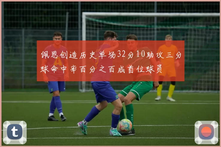 佩恩创造历史单场32分10助攻三分球命中率百分之百成首位球员