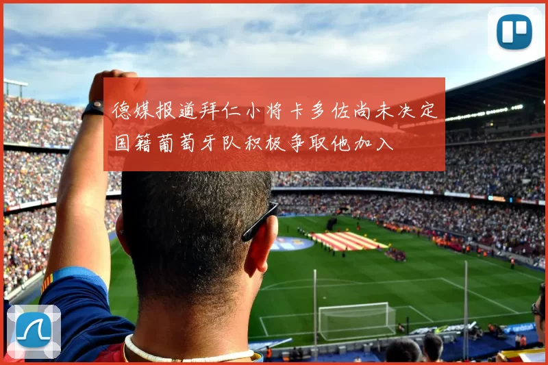 德媒报道拜仁小将卡多佐尚未决定国籍葡萄牙队积极争取他加入