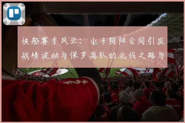 快船赛季风云：小卡阴阳合同引发战绩波动与保罗离队的北伐之路与哈登的去向探讨