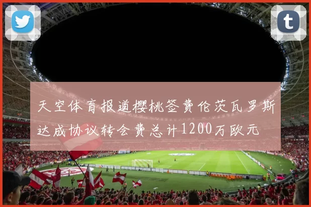 天空体育报道樱桃签费伦茨瓦罗斯达成协议转会费总计1200万欧元