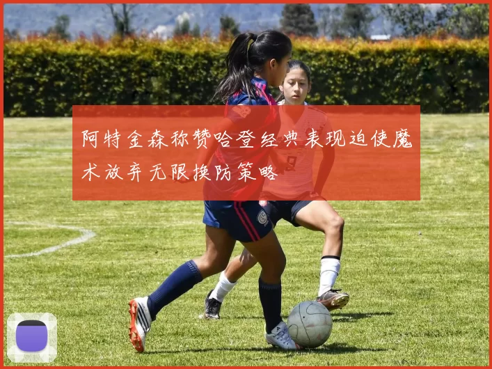 阿特金森称赞哈登经典表现迫使魔术放弃无限换防策略