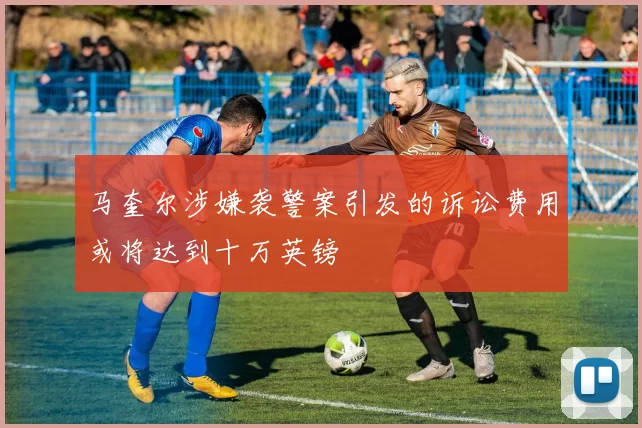 马奎尔涉嫌袭警案引发的诉讼费用或将达到十万英镑