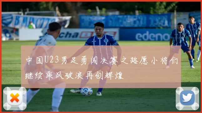中国U23男足勇闯决赛之路愿小将们继续乘风破浪再创辉煌