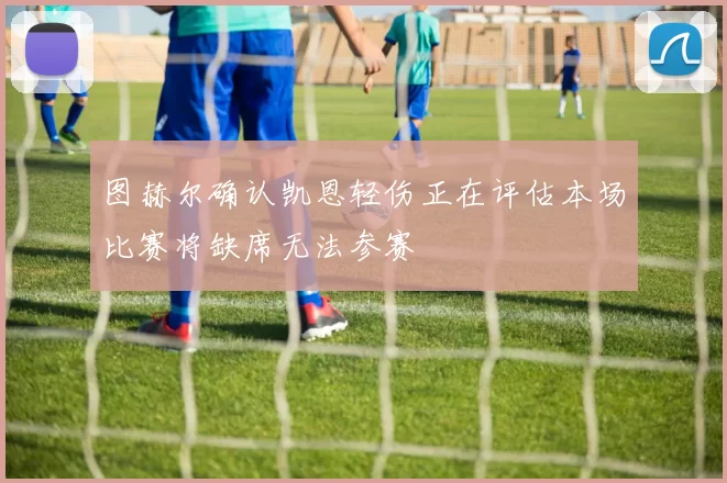 图赫尔确认凯恩轻伤正在评估本场比赛将缺席无法参赛
