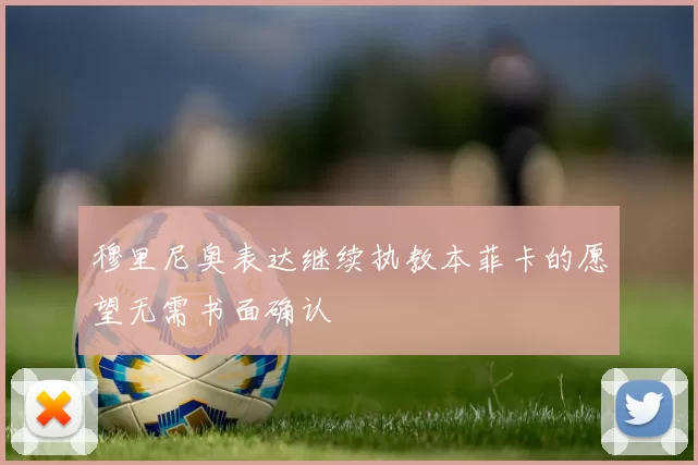 穆里尼奥表达继续执教本菲卡的愿望无需书面确认