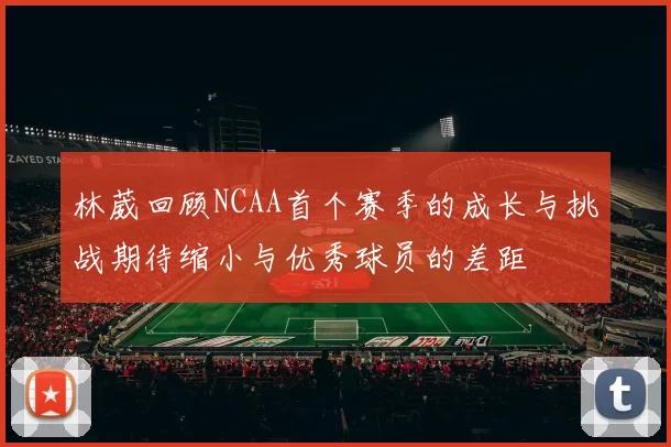 林葳回顾NCAA首个赛季的成长与挑战期待缩小与优秀球员的差距