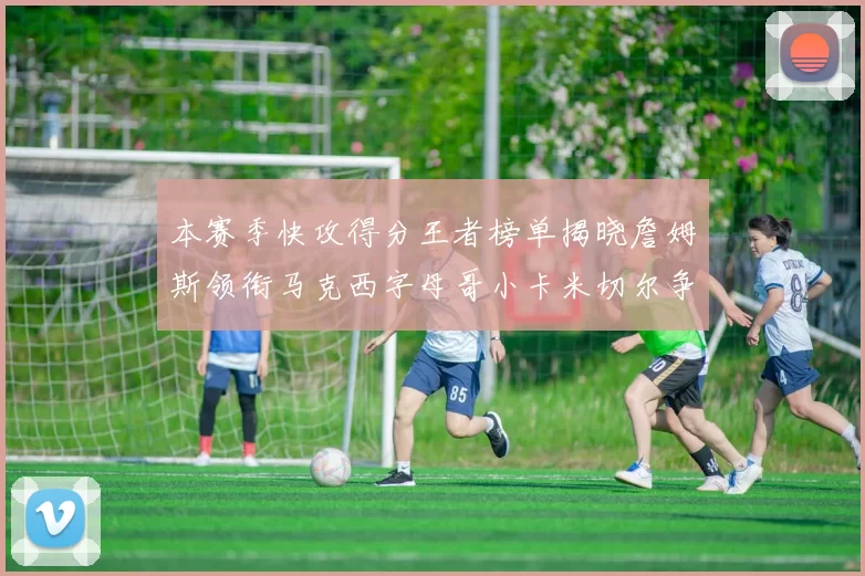 本赛季快攻得分王者榜单揭晓詹姆斯领衔马克西字母哥小卡米切尔争辉