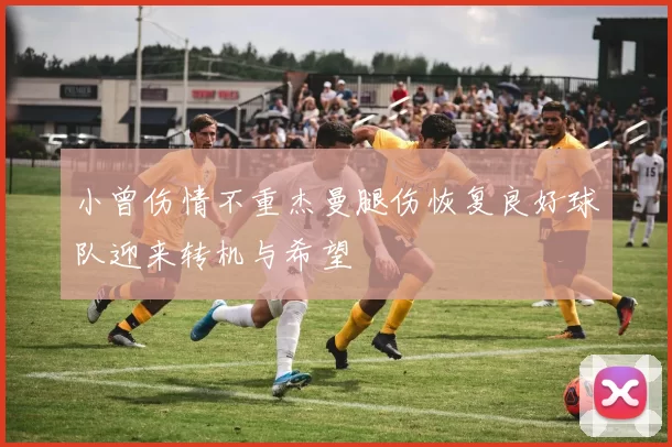 小曾伤情不重杰曼腿伤恢复良好球队迎来转机与希望