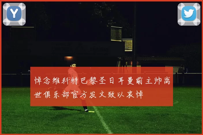 悼念维科特巴黎圣日耳曼前主帅离世俱乐部官方发文致以哀悼