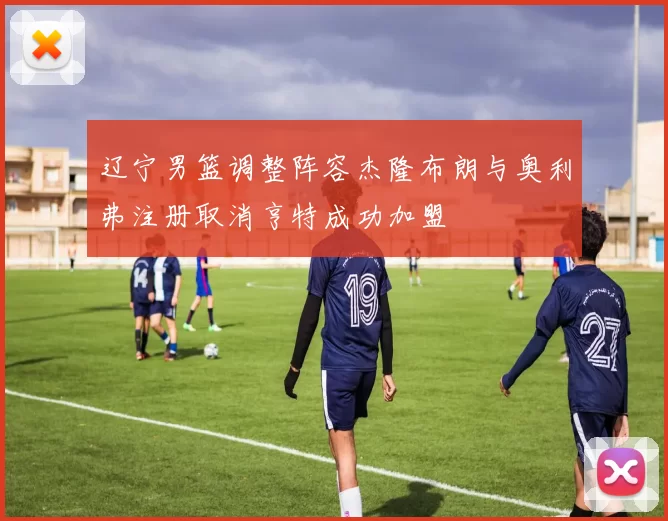 辽宁男篮调整阵容杰隆布朗与奥利弗注册取消亨特成功加盟