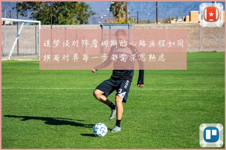 追梦谈对阵詹姆斯的心路历程如同棋局对弈每一步都需深思熟虑
