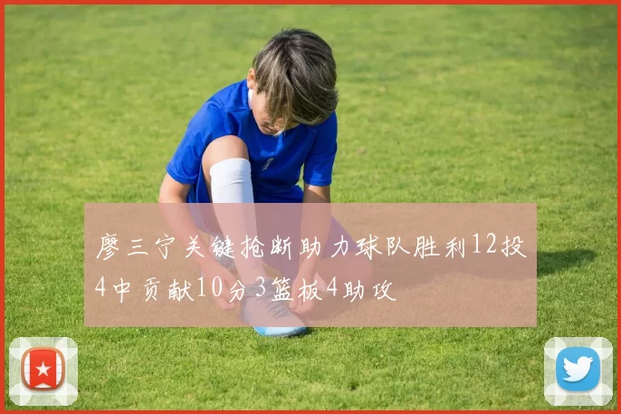 廖三宁关键抢断助力球队胜利12投4中贡献10分3篮板4助攻