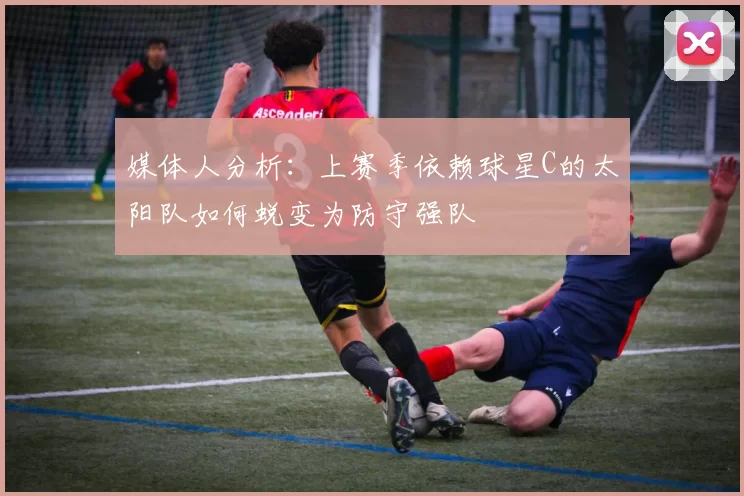 媒体人分析：上赛季依赖球星C的太阳队如何蜕变为防守强队