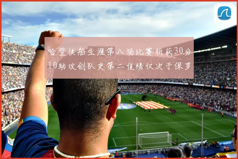 哈登快船生涯第八场比赛斩获30分10助攻创队史第二佳绩仅次于保罗