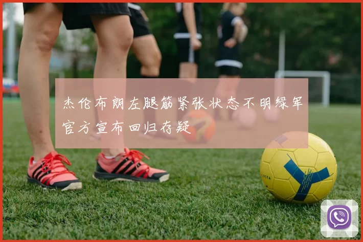 杰伦布朗左腿筋紧张状态不明绿军官方宣布回归存疑