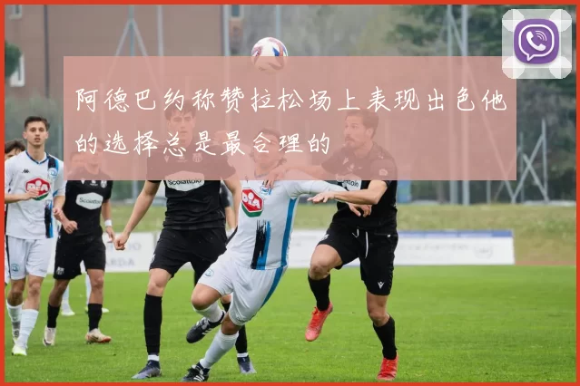 阿德巴约称赞拉松场上表现出色他的选择总是最合理的