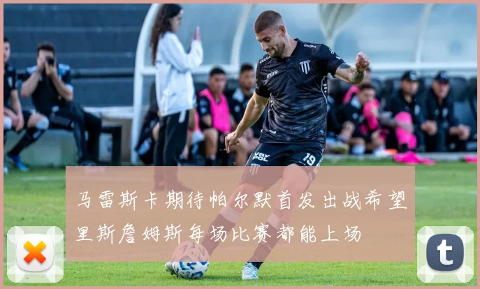 马雷斯卡期待帕尔默首发出战希望里斯詹姆斯每场比赛都能上场