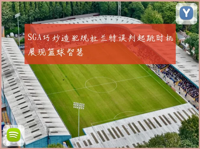 SGA巧妙造犯规杜兰特误判起跳时机展现篮球智慧