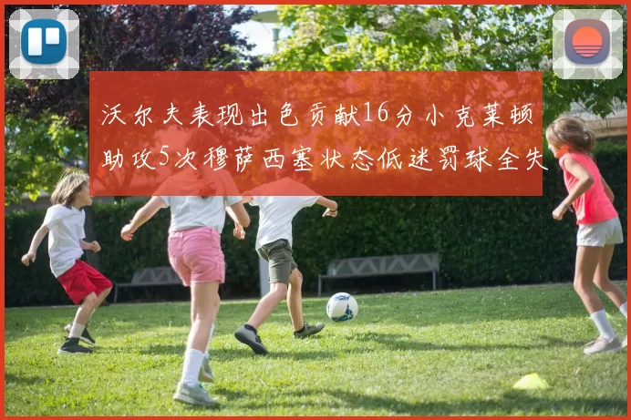 沃尔夫表现出色贡献16分小克莱顿助攻5次穆萨西塞状态低迷罚球全失