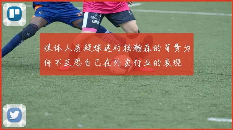 媒体人质疑球迷对杨瀚森的苛责为何不反思自己在外卖行业的表现