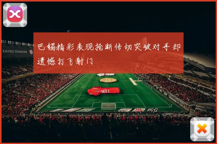 巴锡精彩表现抢断传切突破对手却遗憾打飞射门