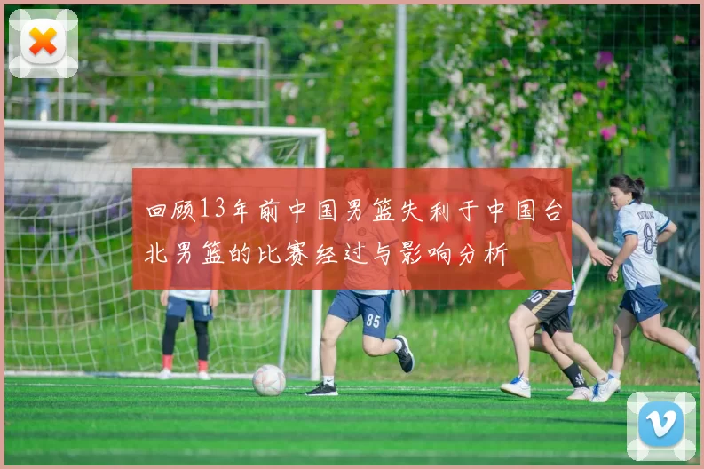 回顾13年前中国男篮失利于中国台北男篮的比赛经过与影响分析