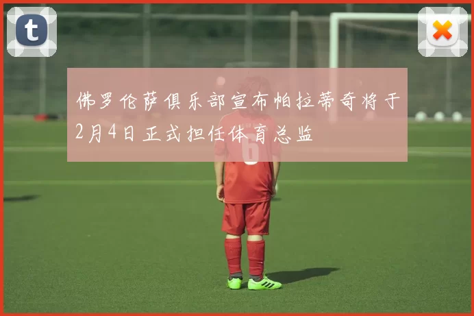 佛罗伦萨俱乐部宣布帕拉蒂奇将于2月4日正式担任体育总监