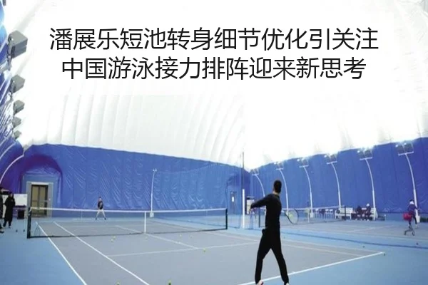 潘展乐短池转身细节优化引关注 中国游泳接力排阵迎来新思考